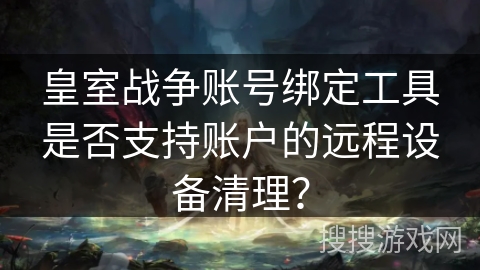 皇室战争账号绑定工具是否支持账户的远程设备清理？