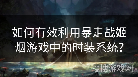 如何有效利用暴走战姬烟游戏中的时装系统? 如何有效利用暴走战姬烟游戏中的时装系统?