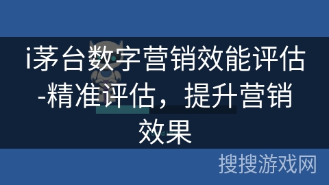 i茅台数字营销效能评估-精准评估,提升营销效果 i茅台数字营销效能评估-精准评估,提升营销效果