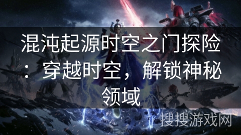混沌起源时空之门探险:穿越时空,解锁神秘领域 混沌起源时空之门探险:穿越时空,解锁神秘领域