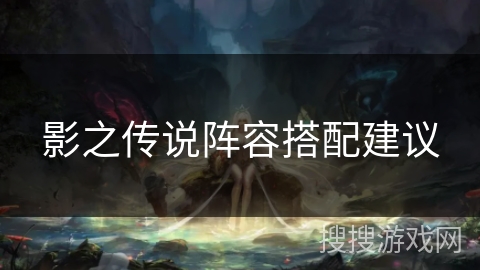 影之传说阵容搭配建议 影之传说阵容搭配建议