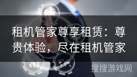 租机管家尊享租赁:尊贵体验,尽在租机管家 租机管家尊享租赁:尊贵体验,尽在租机管家