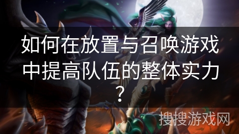 如何在放置与召唤游戏中提高队伍的整体实力？