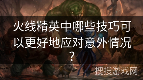 火线精英中哪些技巧可以更好地应对意外情况？