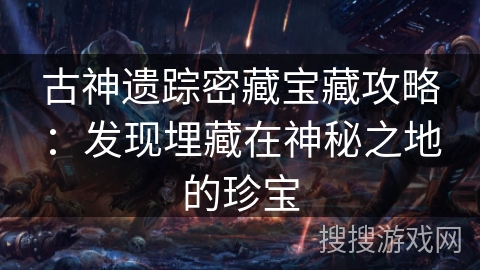 古神遗踪密藏宝藏攻略：发现埋藏在神秘之地的珍宝