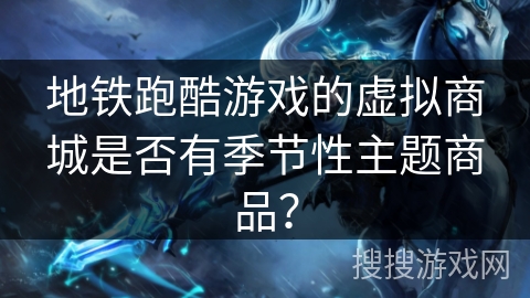 地铁跑酷游戏的虚拟商城是否有季节性主题商品？
