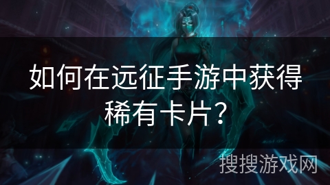 如何在远征手游中获得稀有卡片？