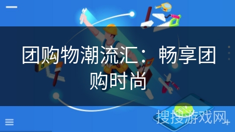 团购物潮流汇:畅享团购时尚 团购物潮流汇:畅享团购时尚
