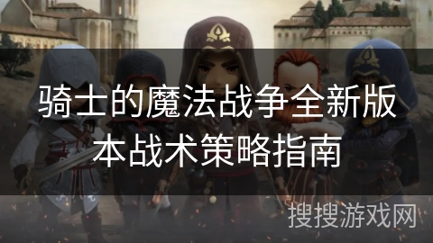 骑士的魔法战争全新版本战术策略指南 骑士的魔法战争全新版本战术策略指南