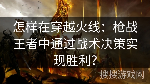 怎样在穿越火线：枪战王者中通过战术决策实现胜利？