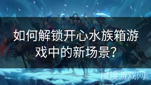如何解锁开心水族箱游戏中的新场景? 如何解锁开心水族箱游戏中的新场景?