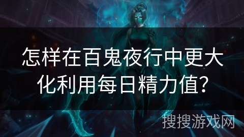 怎样在百鬼夜行中更大化利用每日精力值? 怎样在百鬼夜行中更大化利用每日精力值?