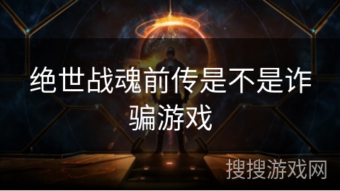 绝世战魂前传是不是诈骗游戏 绝世战魂前传是不是诈骗游戏