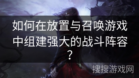如何在放置与召唤游戏中组建强大的战斗阵容? 如何在放置与召唤游戏中组建强大的战斗阵容?