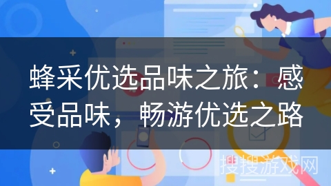 蜂采优选品味之旅:感受品味,畅游优选之路 蜂采优选品味之旅:感受品味,畅游优选之路