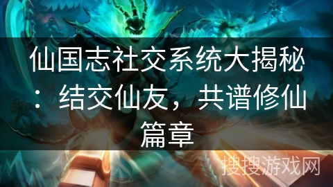 仙国志社交系统大揭秘：结交仙友，共谱修仙篇章
