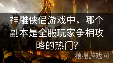 神雕侠侣游戏中，哪个副本是全服玩家争相攻略的热门？