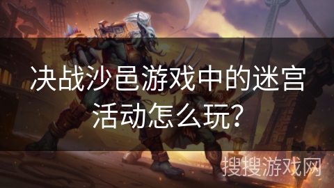 决战沙邑游戏中的迷宫活动怎么玩？