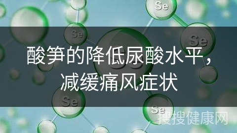 酸笋的降低尿酸水平，减缓痛风症状