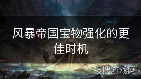风暴帝国宝物强化的更佳时机