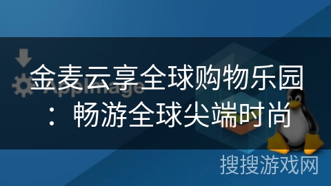 金麦云享全球购物乐园:畅游全球尖端时尚 金麦云享全球购物乐园:畅游全球尖端时尚