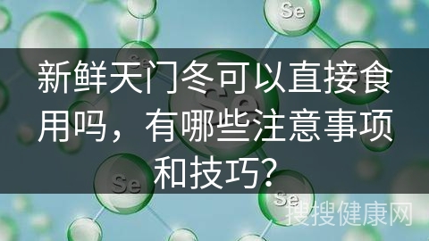 新鲜天门冬可以直接食用吗，有哪些注意事项和技巧？