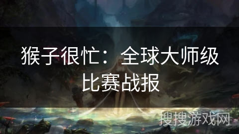 猴子很忙:全球大师级比赛战报 猴子很忙:全球大师级比赛战报