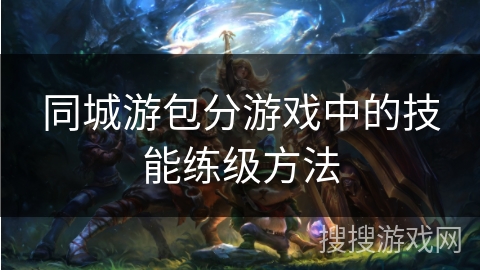 同城游包分游戏中的技能练级方法 同城游包分游戏中的技能练级方法