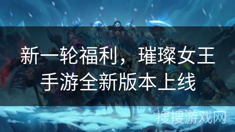 新一轮福利,璀璨女王手游全新版本上线 新一轮福利,璀璨女王手游全新版本上线