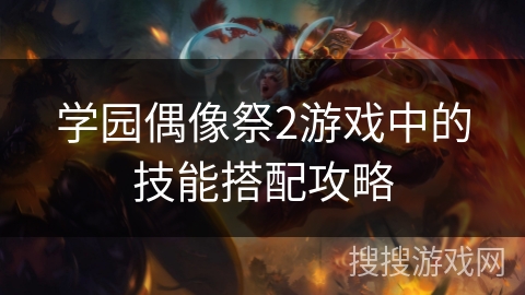 学园偶像祭2游戏中的技能搭配攻略 学园偶像祭2游戏中的技能搭配攻略