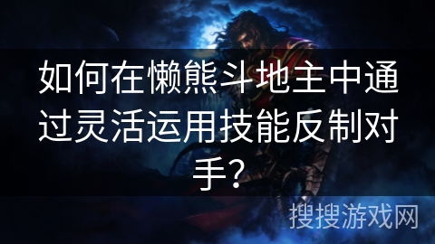 如何在懒熊斗地主中通过灵活运用技能反制对手？