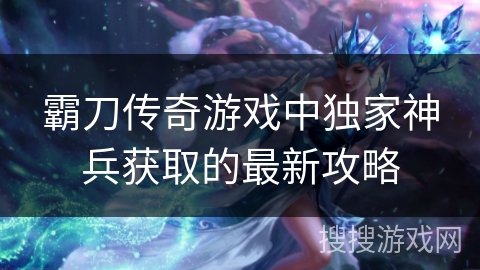 霸刀传奇游戏中独家神兵获取的最新攻略