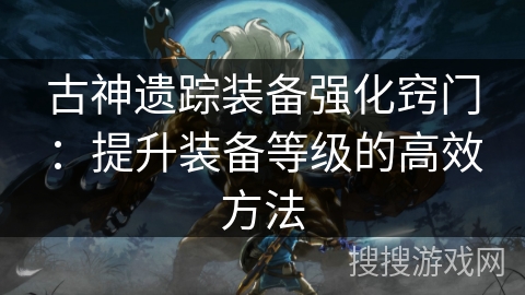 古神遗踪装备强化窍门:提升装备等级的高效方法 古神遗踪装备强化窍门:提升装备等级的高效方法