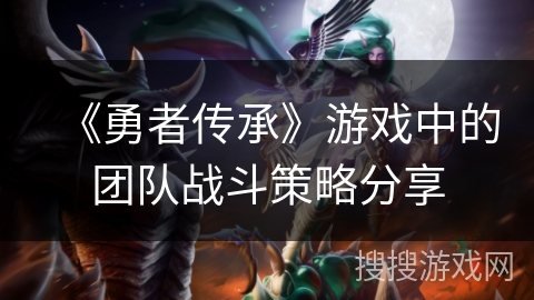 《勇者传承》游戏中的团队战斗策略分享 《勇者传承》游戏中的团队战斗策略分享