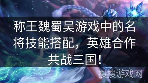 称王魏蜀吴游戏中的名将技能搭配,英雄合作共战三国! 称王魏蜀吴游戏中的名将技能搭配,英雄合作共战三国!