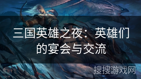 三国英雄之夜:英雄们的宴会与交流 三国英雄之夜:英雄们的宴会与交流