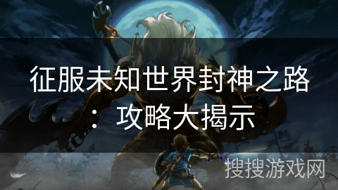 征服未知世界封神之路：攻略大揭示