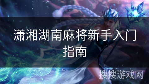 潇湘湖南麻将新手入门指南 潇湘湖南麻将新手入门指南