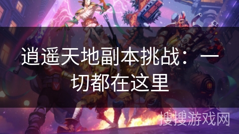 逍遥天地副本挑战:一切都在这里 逍遥天地副本挑战:一切都在这里