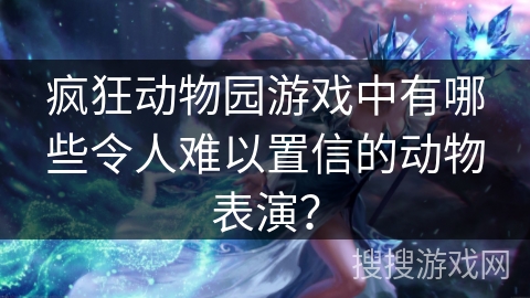 疯狂动物园游戏中有哪些令人难以置信的动物表演？