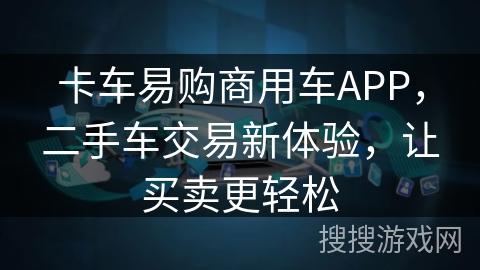 卡车易购商用车APP,二手车交易新体验,让买卖更轻松 卡车易购商用车APP,二手车交易新体验,让买卖更轻松