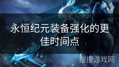 永恒纪元装备强化的更佳时间点 永恒纪元装备强化的更佳时间点
