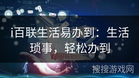 i百联生活易办到:生活琐事,轻松办到 i百联生活易办到:生活琐事,轻松办到