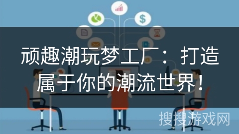 顽趣潮玩梦工厂:打造属于你的潮流世界! 顽趣潮玩梦工厂:打造属于你的潮流世界!