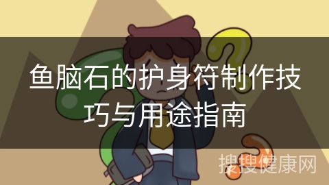 鱼脑石的护身符制作技巧与用途指南