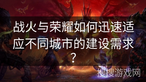 战火与荣耀如何迅速适应不同城市的建设需求? 战火与荣耀如何迅速适应不同城市的建设需求?