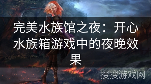 完美水族馆之夜:开心水族箱游戏中的夜晚效果 完美水族馆之夜:开心水族箱游戏中的夜晚效果