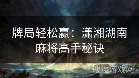 牌局轻松赢：潇湘湖南麻将高手秘诀