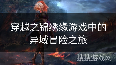 穿越之锦绣缘游戏中的异域冒险之旅 穿越之锦绣缘游戏中的异域冒险之旅