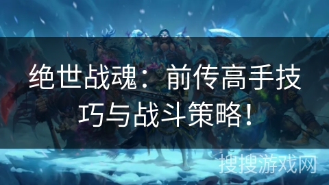 绝世战魂:前传高手技巧与战斗策略! 绝世战魂:前传高手技巧与战斗策略!